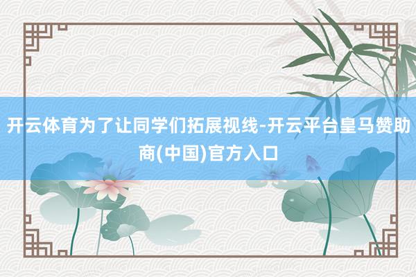 开云体育为了让同学们拓展视线-开云平台皇马赞助商(中国)官方入口