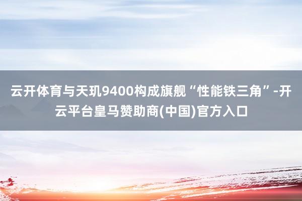 云开体育与天玑9400构成旗舰“性能铁三角”-开云平台皇马赞助商(中国)官方入口