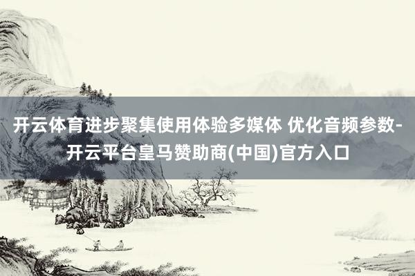 开云体育进步聚集使用体验多媒体 优化音频参数-开云平台皇马赞助商(中国)官方入口