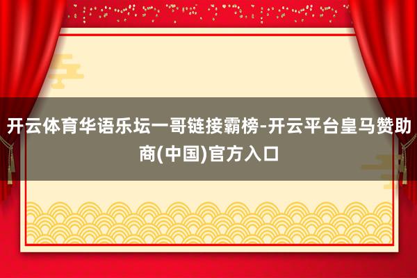 开云体育华语乐坛一哥链接霸榜-开云平台皇马赞助商(中国)官方入口