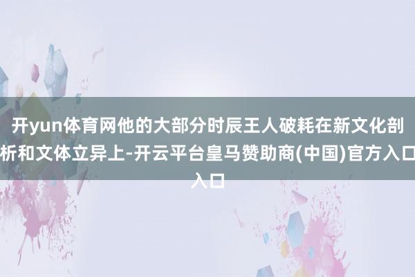 开yun体育网他的大部分时辰王人破耗在新文化剖析和文体立异上-开云平台皇马赞助商(中国)官方入口