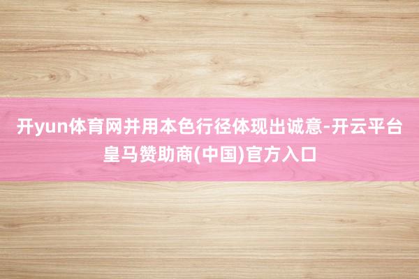 开yun体育网并用本色行径体现出诚意-开云平台皇马赞助商(中国)官方入口