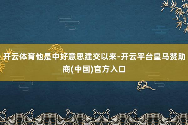 开云体育他是中好意思建交以来-开云平台皇马赞助商(中国)官方入口