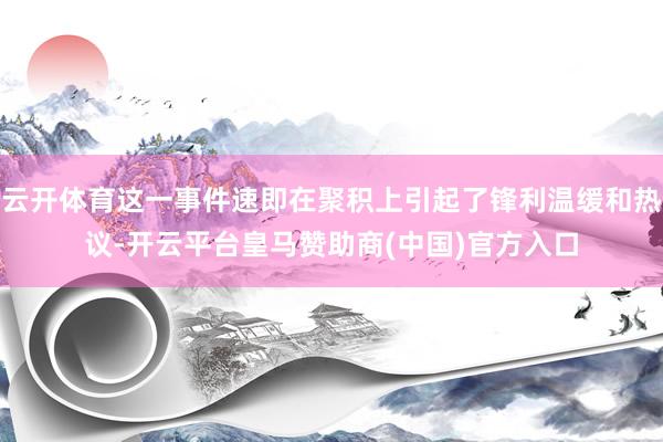 云开体育这一事件速即在聚积上引起了锋利温缓和热议-开云平台皇马赞助商(中国)官方入口