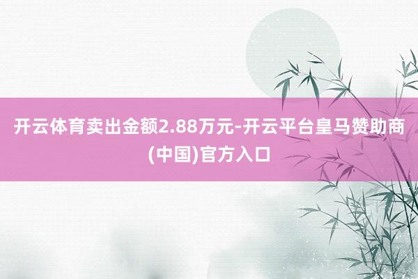 开云体育卖出金额2.88万元-开云平台皇马赞助商(中国)官方入口