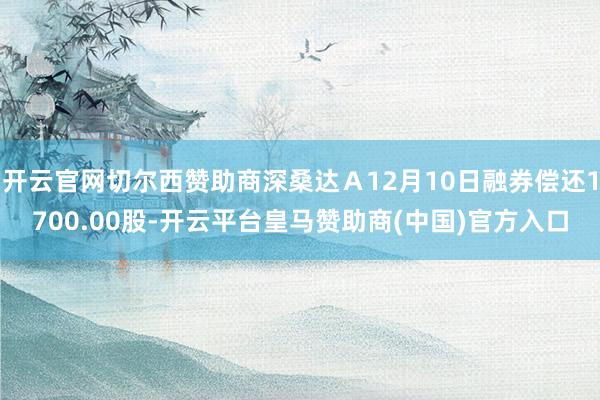 开云官网切尔西赞助商深桑达Ａ12月10日融券偿还1700.00股-开云平台皇马赞助商(中国)官方入口
