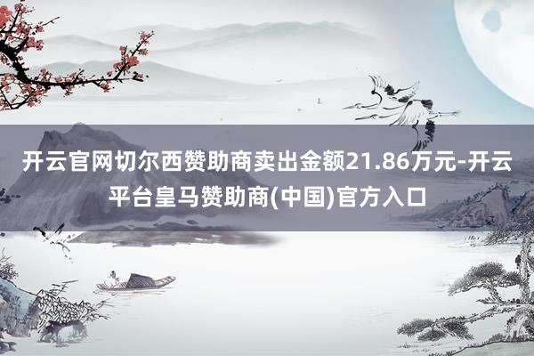 开云官网切尔西赞助商卖出金额21.86万元-开云平台皇马赞助商(中国)官方入口