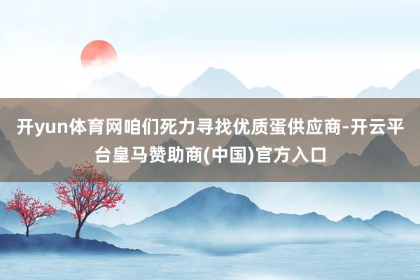 开yun体育网咱们死力寻找优质蛋供应商-开云平台皇马赞助商(中国)官方入口