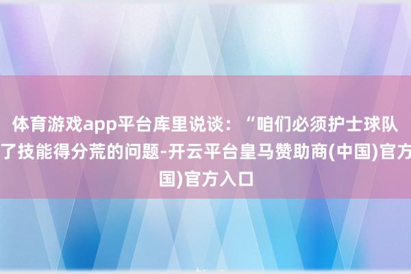 体育游戏app平台库里说谈：“咱们必须护士球队在临了技能得分荒的问题-开云平台皇马赞助商(中国)官方入口