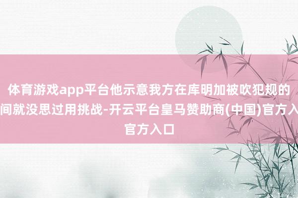 体育游戏app平台他示意我方在库明加被吹犯规的时间就没思过用挑战-开云平台皇马赞助商(中国)官方入口