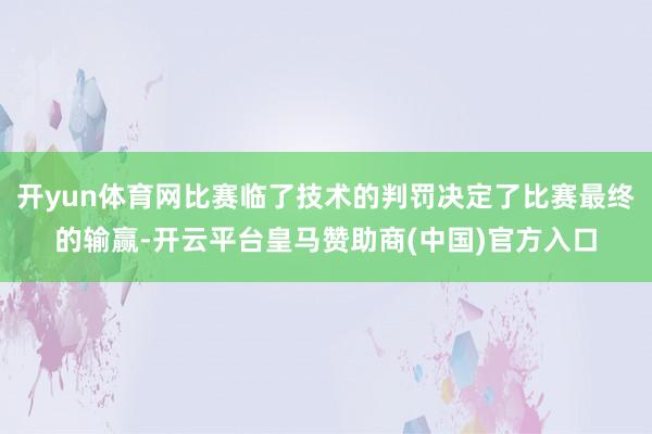 开yun体育网比赛临了技术的判罚决定了比赛最终的输赢-开云平台皇马赞助商(中国)官方入口