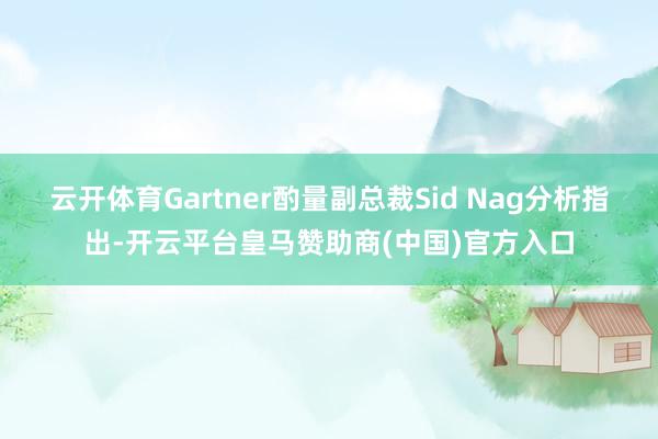 云开体育Gartner酌量副总裁Sid Nag分析指出-开云平台皇马赞助商(中国)官方入口