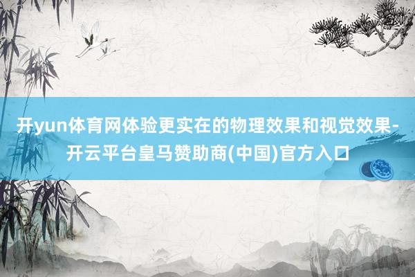 开yun体育网体验更实在的物理效果和视觉效果-开云平台皇马赞助商(中国)官方入口