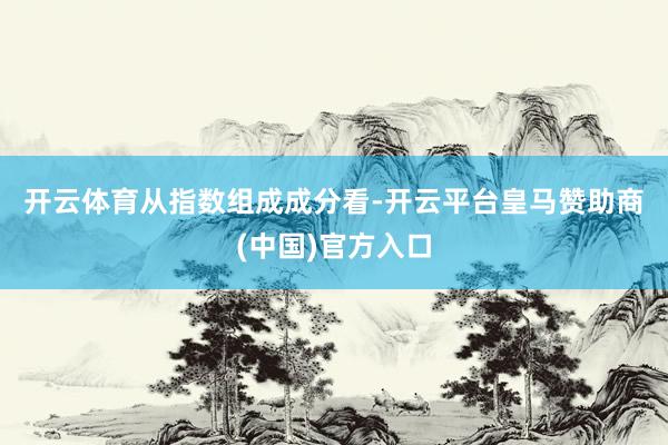 开云体育　　从指数组成成分看-开云平台皇马赞助商(中国)官方入口