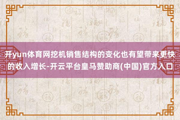 开yun体育网挖机销售结构的变化也有望带来更快的收入增长-开云平台皇马赞助商(中国)官方入口