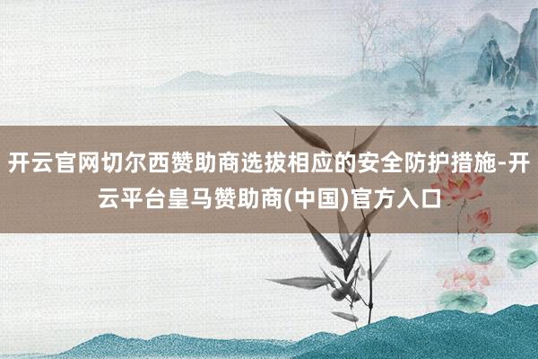 开云官网切尔西赞助商选拔相应的安全防护措施-开云平台皇马赞助商(中国)官方入口