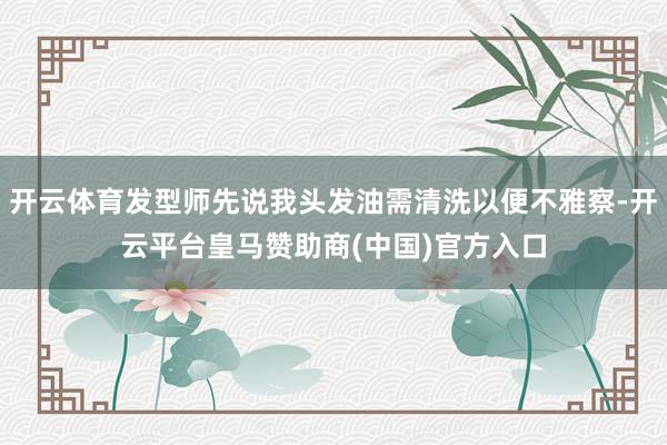 开云体育发型师先说我头发油需清洗以便不雅察-开云平台皇马赞助商(中国)官方入口