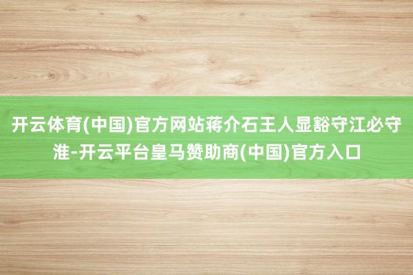 开云体育(中国)官方网站蒋介石王人显豁守江必守淮-开云平台皇马赞助商(中国)官方入口