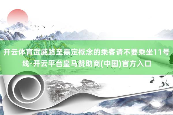开云体育武威路至嘉定概念的乘客请不要乘坐11号线-开云平台皇马赞助商(中国)官方入口