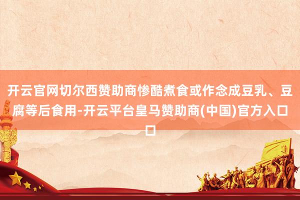 开云官网切尔西赞助商惨酷煮食或作念成豆乳、豆腐等后食用-开云平台皇马赞助商(中国)官方入口