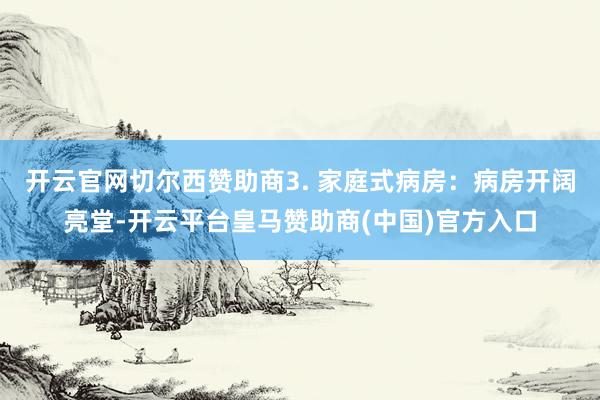 开云官网切尔西赞助商3. 家庭式病房：病房开阔亮堂-开云平台皇马赞助商(中国)官方入口