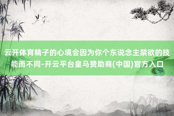 云开体育精子的心境会因为你个东说念主禁欲的技能而不同-开云平台皇马赞助商(中国)官方入口