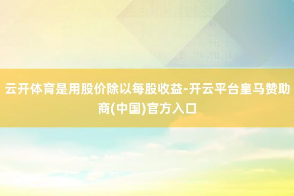 云开体育是用股价除以每股收益-开云平台皇马赞助商(中国)官方入口