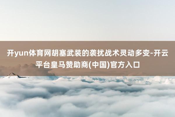 开yun体育网胡塞武装的袭扰战术灵动多变-开云平台皇马赞助商(中国)官方入口