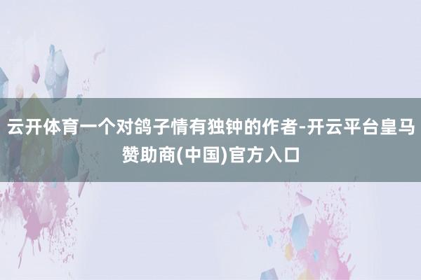 云开体育一个对鸽子情有独钟的作者-开云平台皇马赞助商(中国)官方入口