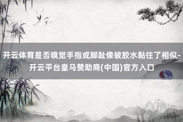 开云体育是否嗅觉手指或脚趾像被胶水黏住了相似-开云平台皇马赞助商(中国)官方入口