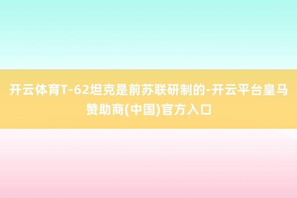 开云体育T-62坦克是前苏联研制的-开云平台皇马赞助商(中国)官方入口