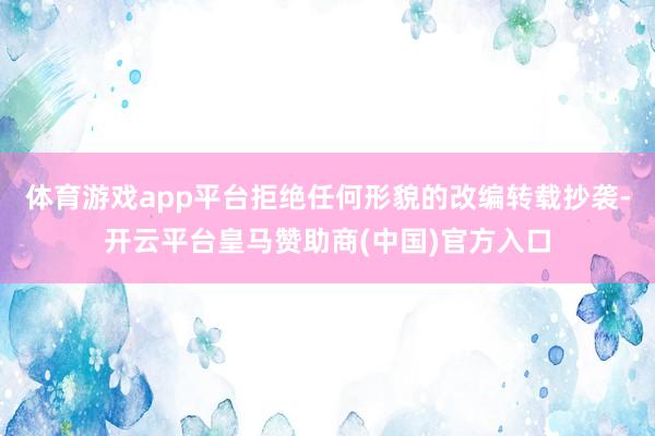体育游戏app平台拒绝任何形貌的改编转载抄袭-开云平台皇马赞助商(中国)官方入口