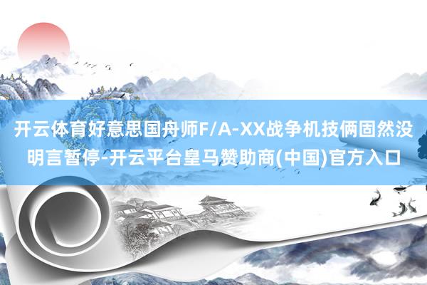 开云体育好意思国舟师F/A-XX战争机技俩固然没明言暂停-开云平台皇马赞助商(中国)官方入口