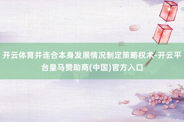开云体育并连合本身发展情况制定策略权术-开云平台皇马赞助商(中国)官方入口