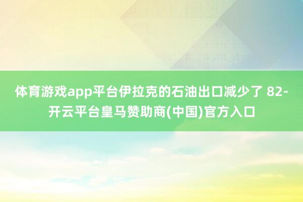 体育游戏app平台伊拉克的石油出口减少了 82-开云平台皇马赞助商(中国)官方入口
