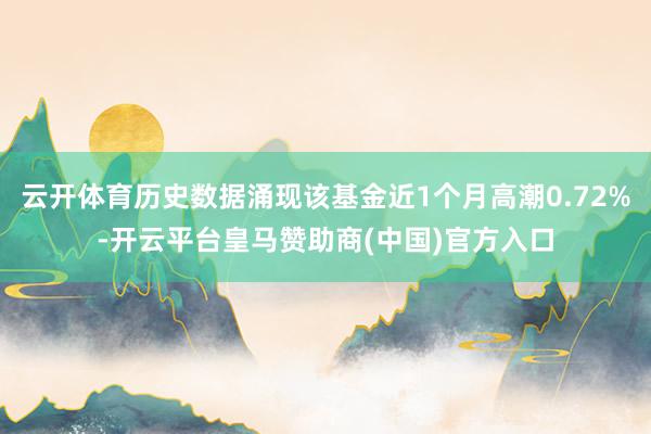云开体育历史数据涌现该基金近1个月高潮0.72%-开云平台皇马赞助商(中国)官方入口