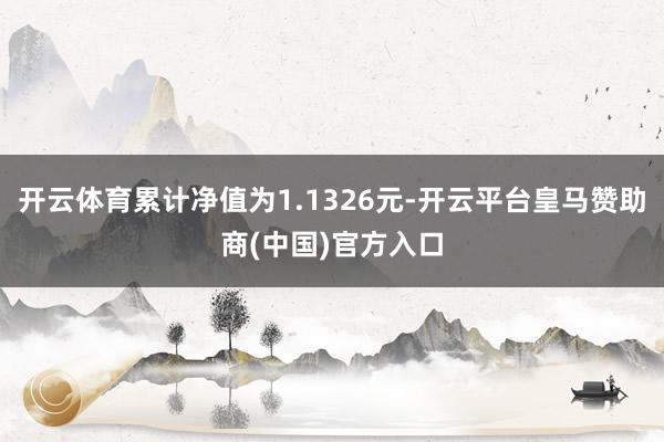 开云体育累计净值为1.1326元-开云平台皇马赞助商(中国)官方入口