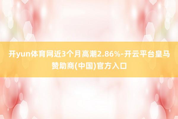 开yun体育网近3个月高潮2.86%-开云平台皇马赞助商(中国)官方入口