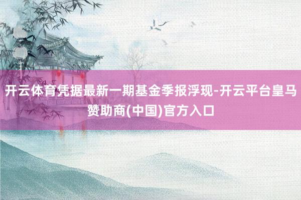 开云体育凭据最新一期基金季报浮现-开云平台皇马赞助商(中国)官方入口