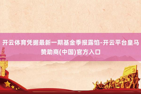开云体育凭据最新一期基金季报露馅-开云平台皇马赞助商(中国)官方入口