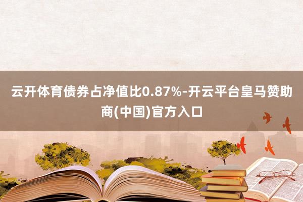 云开体育债券占净值比0.87%-开云平台皇马赞助商(中国)官方入口