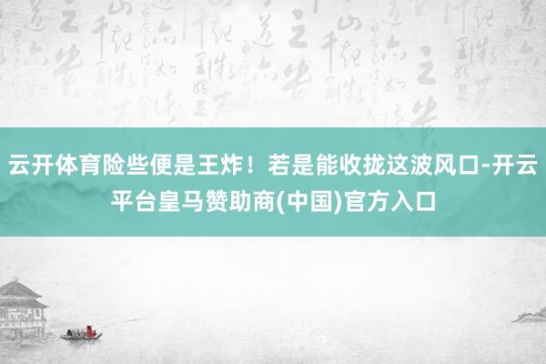 云开体育险些便是王炸！若是能收拢这波风口-开云平台皇马赞助商(中国)官方入口