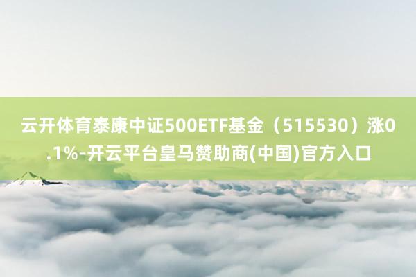 云开体育泰康中证500ETF基金（515530）涨0.1%-开云平台皇马赞助商(中国)官方入口