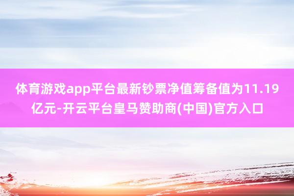 体育游戏app平台最新钞票净值筹备值为11.19亿元-开云平台皇马赞助商(中国)官方入口