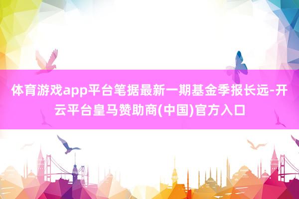 体育游戏app平台笔据最新一期基金季报长远-开云平台皇马赞助商(中国)官方入口