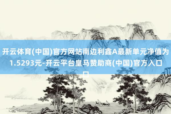 开云体育(中国)官方网站南边利鑫A最新单元净值为1.5293元-开云平台皇马赞助商(中国)官方入口