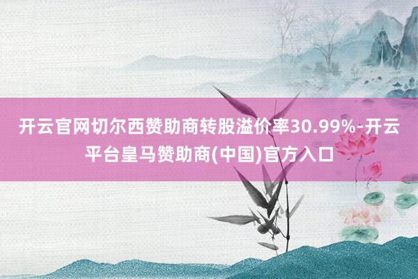开云官网切尔西赞助商转股溢价率30.99%-开云平台皇马赞助商(中国)官方入口