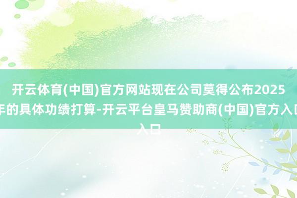 开云体育(中国)官方网站现在公司莫得公布2025年的具体功绩打算-开云平台皇马赞助商(中国)官方入口