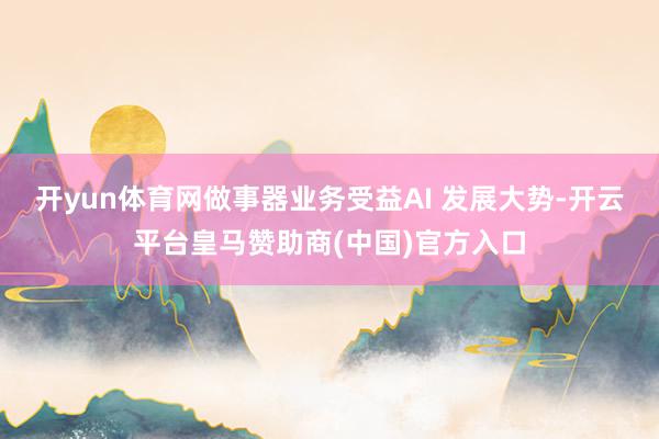 开yun体育网做事器业务受益AI 发展大势-开云平台皇马赞助商(中国)官方入口