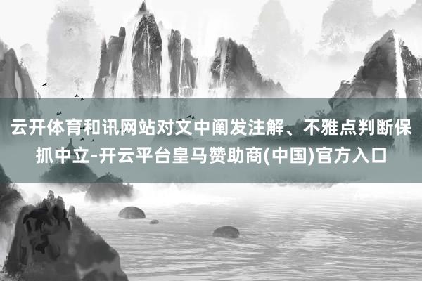 云开体育和讯网站对文中阐发注解、不雅点判断保抓中立-开云平台皇马赞助商(中国)官方入口